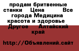  продам бритвенные станки  › Цена ­ 400 - Все города Медицина, красота и здоровье » Другое   . Алтайский край